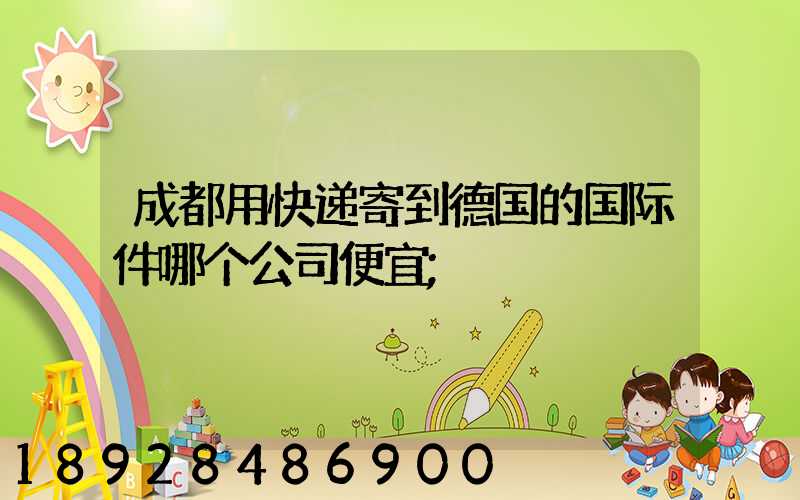 成都用快递寄到德国的国际件哪个公司便宜