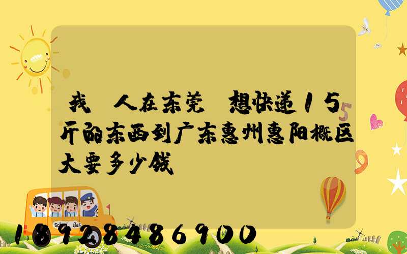 我(人在东莞)想快递15斤的东西到广东惠州惠阳概区大要多少钱