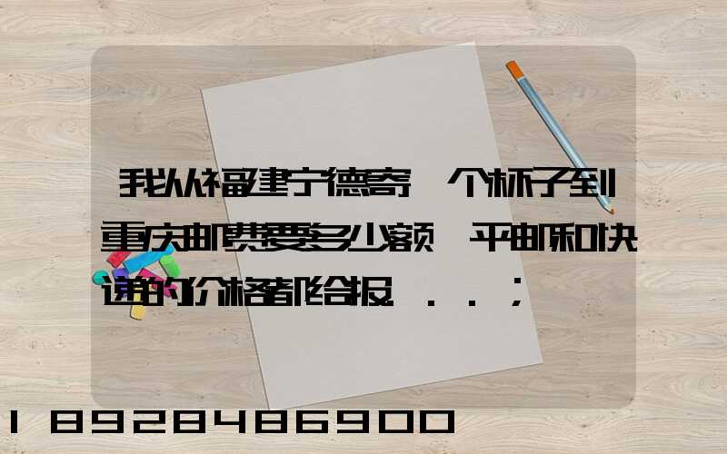 我从福建宁德寄一个杯子到重庆邮费要多少额,平邮和快递的价格都给报...