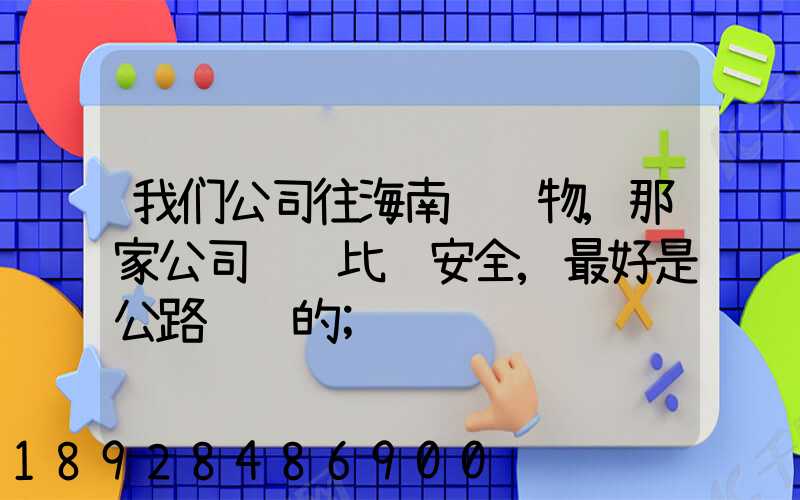 我们公司往海南运货物,那家公司运货比较安全,最好是公路运输的