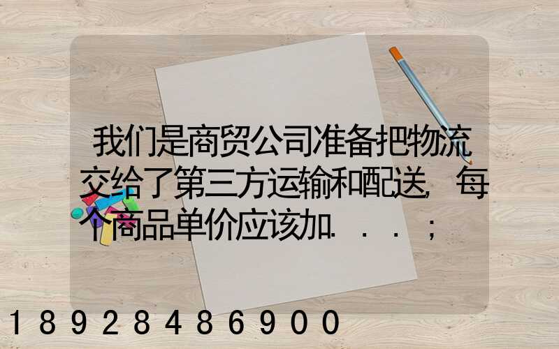 我们是商贸公司准备把物流交给了第三方运输和配送,每个商品单价应该加...