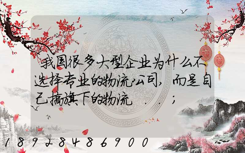 我国很多大型企业为什么不选择专业的物流公司,而是自己搞旗下的物流...