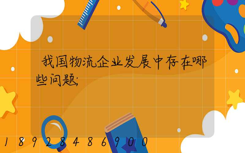 我国物流企业发展中存在哪些问题