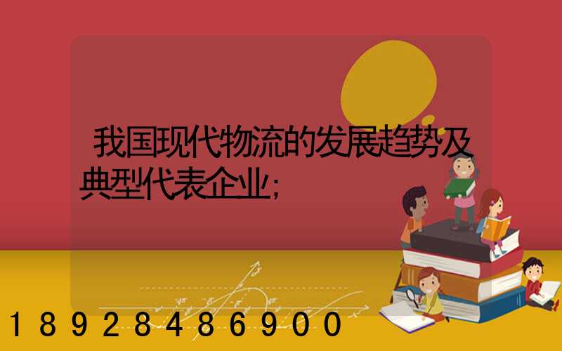 我国现代物流的发展趋势及典型代表企业