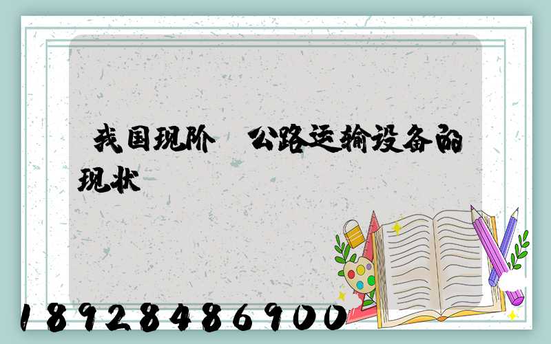 我国现阶段公路运输设备的现状