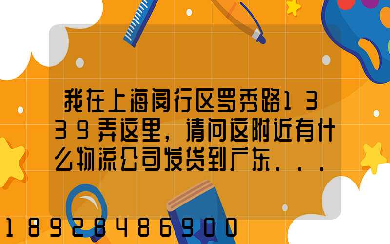 我在上海闵行区罗秀路1339弄这里,请问这附近有什么物流公司发货到广东...