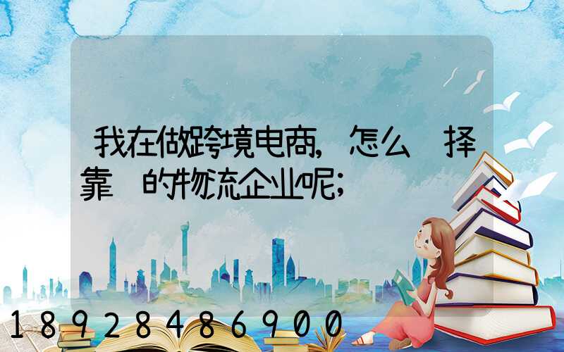 我在做跨境电商,怎么选择靠谱的物流企业呢