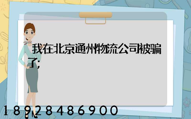 我在北京通州物流公司被骗了