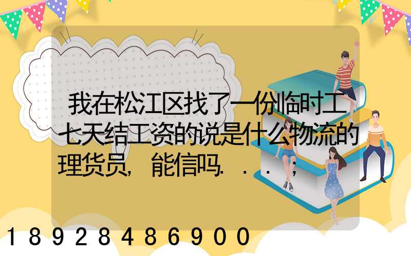 我在松江区找了一份临时工七天结工资的说是什么物流的理货员,能信吗...