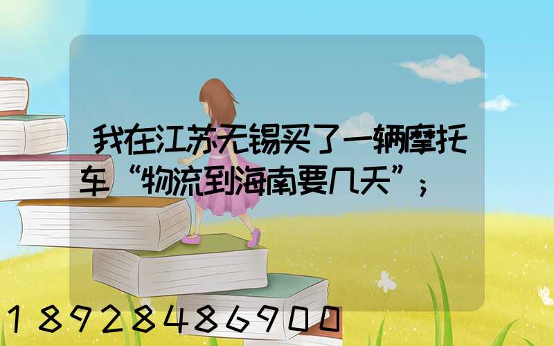 我在江苏无锡买了一辆摩托车“物流到海南要几天”