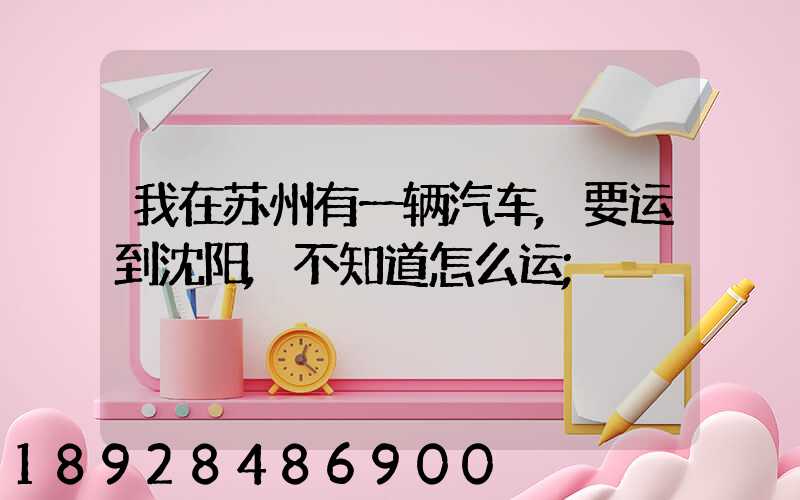 我在苏州有一辆汽车,要运到沈阳,不知道怎么运
