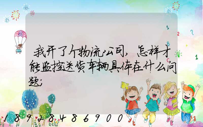 我开了个物流公司,怎样才能监控送货车辆具体在什么问题