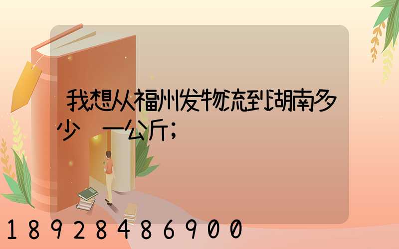 我想从福州发物流到湖南多少钱一公斤