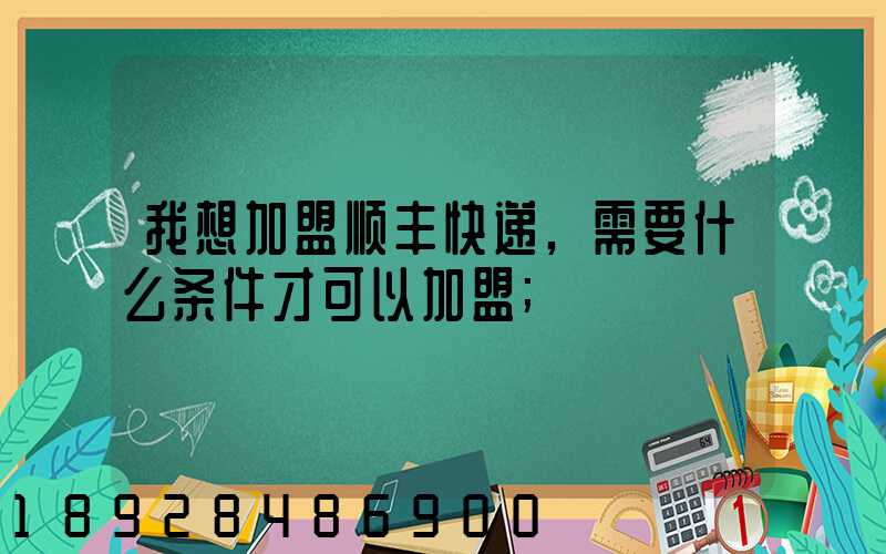 我想加盟顺丰快递,需要什么条件才可以加盟