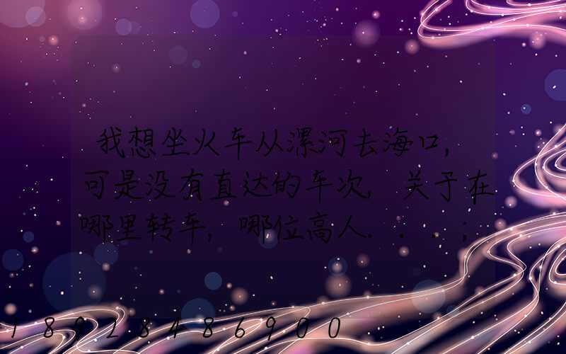 我想坐火车从漯河去海口,可是没有直达的车次,关于在哪里转车,哪位高人...