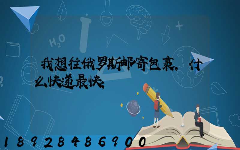 我想往俄罗斯邮寄包裹,什么快递最快