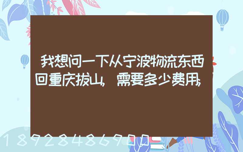 我想问一下从宁波物流东西回重庆拔山,需要多少费用