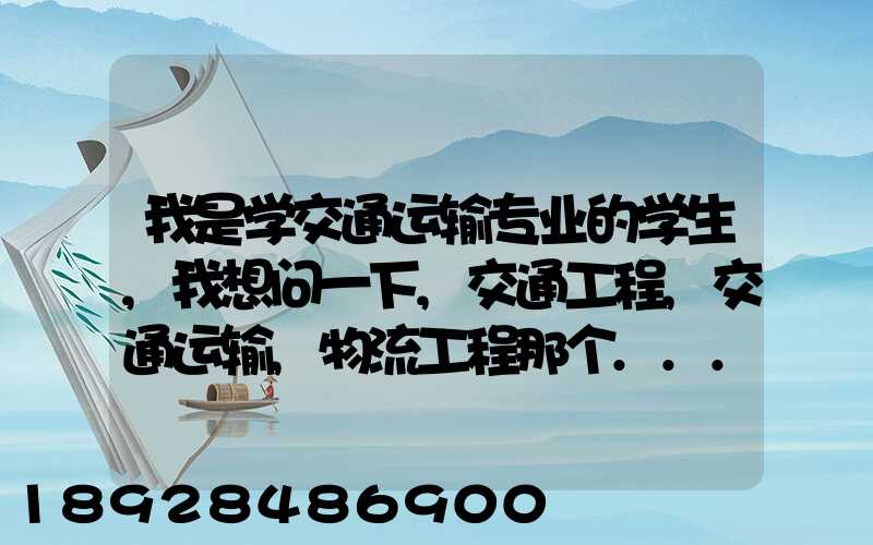 我是学交通运输专业的学生,我想问一下,交通工程,交通运输,物流工程那个...