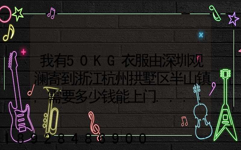 我有50KG衣服由深圳观澜寄到浙江杭州拱墅区半山镇,需要多少钱能上门...