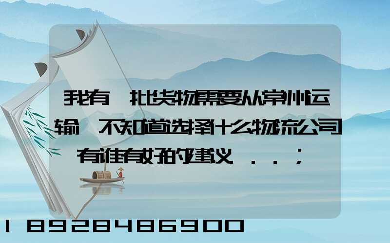 我有一批货物需要从常州运输,不知道选择什么物流公司,有谁有好的建议...