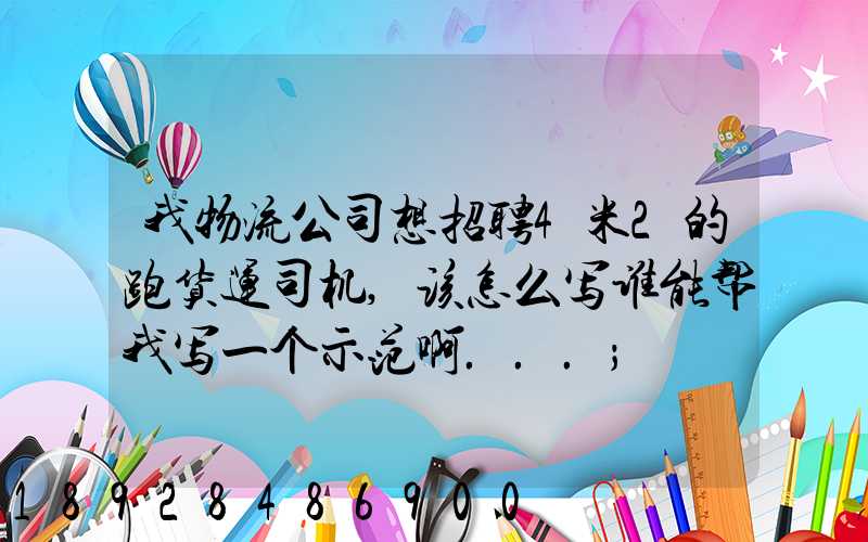 我物流公司想招聘4米2的跑货运司机,该怎么写谁能帮我写一个示范啊...