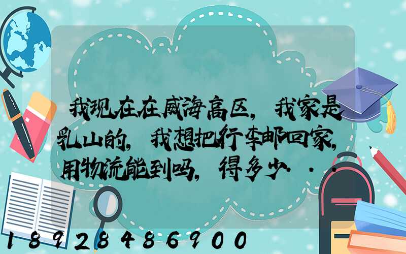 我现在在威海高区,我家是乳山的,我想把行李邮回家,用物流能到吗,得多少...