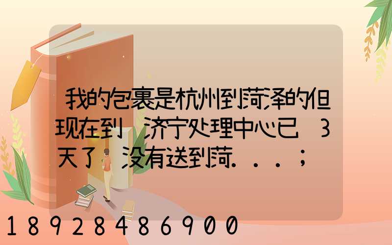 我的包裹是杭州到菏泽的但现在到达济宁处理中心已经3天了还没有送到菏...