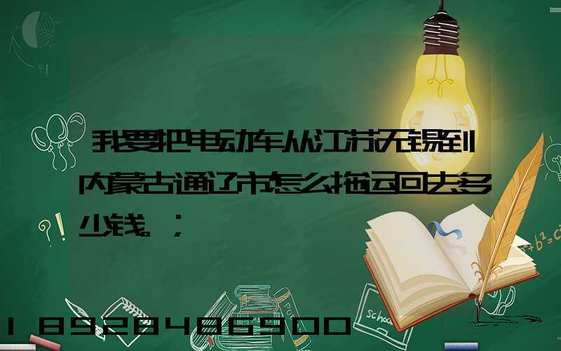 我要把电动车从江苏无锡到内蒙古通辽市怎么拖运回去多少钱。