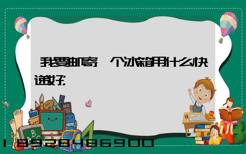 我要邮寄一个冰箱用什么快递好