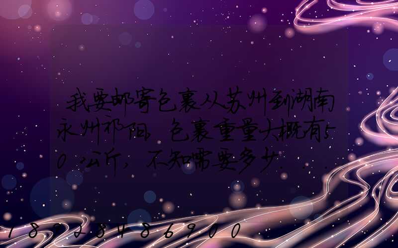 我要邮寄包裹从苏州到湖南永州祁阳,包裹重量大概有50公斤,不知需要多少...