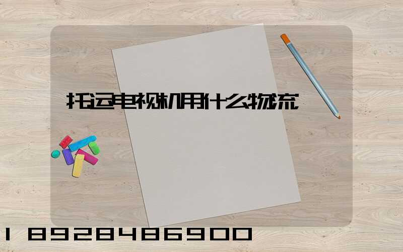 托运电视机用什么物流