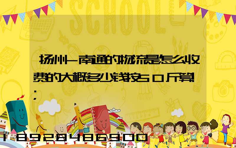 扬州-南通的物流是怎么收费的大概多少钱按50斤算!