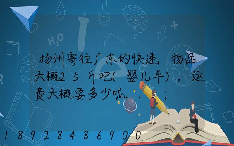扬州寄往广东的快递,物品大概25斤吧(婴儿车),运费大概要多少呢...