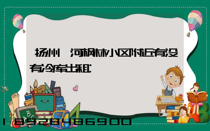 扬州汊河枫林小区附近有没有冷库出租