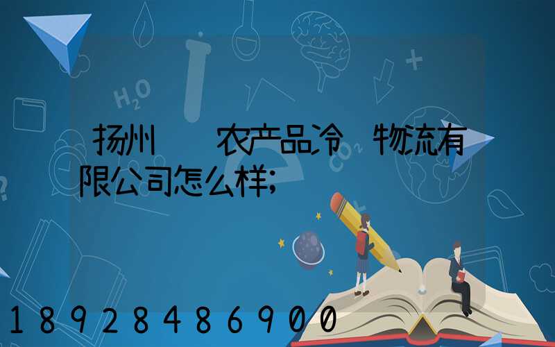 扬州领鲜农产品冷链物流有限公司怎么样
