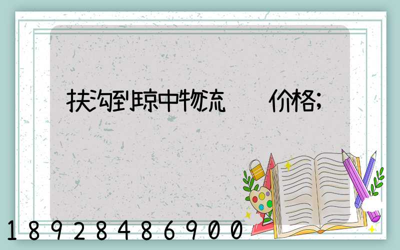 扶沟到琼中物流运输价格