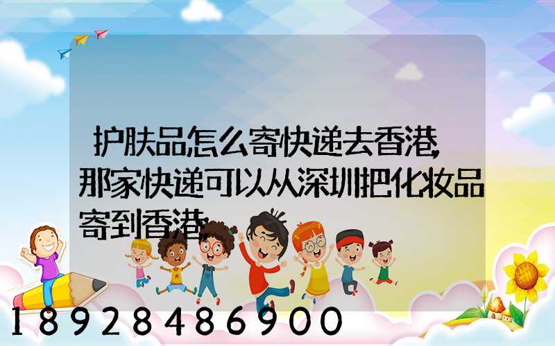 护肤品怎么寄快递去香港,那家快递可以从深圳把化妆品寄到香港
