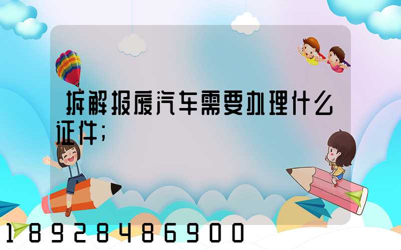 拆解报废汽车需要办理什么证件