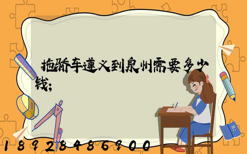 拖骄车遵义到泉州需要多少钱