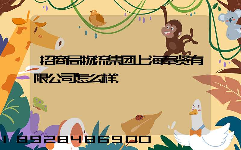 招商局物流集团上海奉贤有限公司怎么样