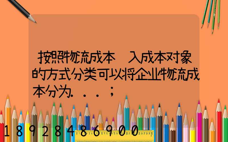 按照物流成本计入成本对象的方式分类可以将企业物流成本分为...
