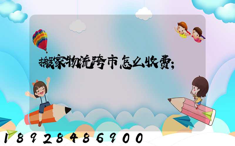 搬家物流跨市怎么收费