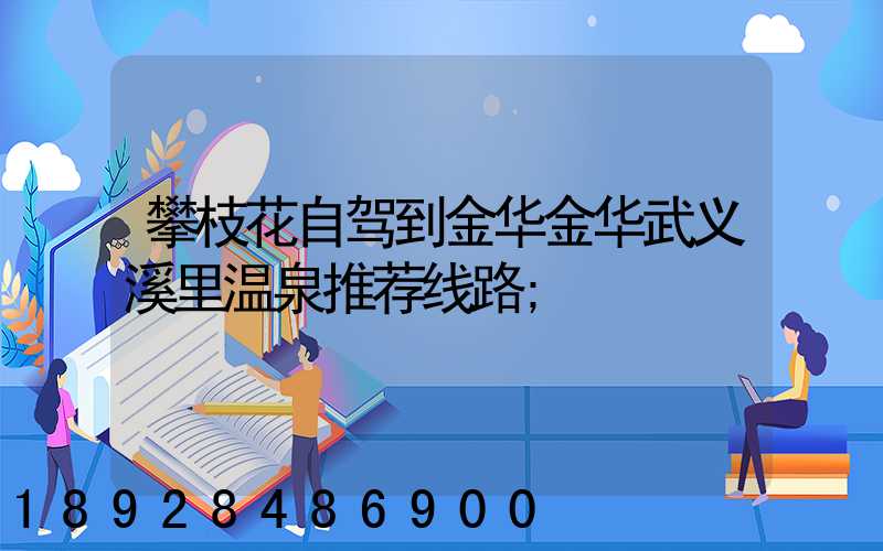 攀枝花自驾到金华金华武义溪里温泉推荐线路