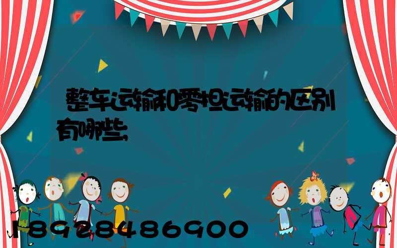 整车运输和零担运输的区别有哪些