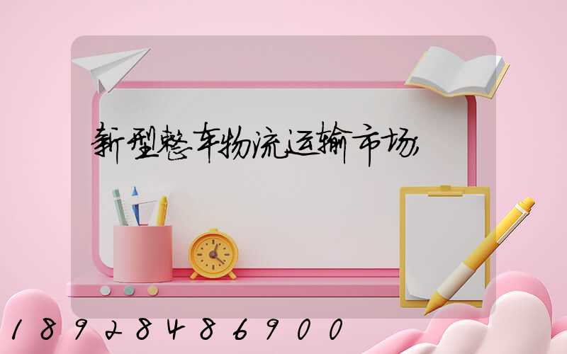 新型整车物流运输市场