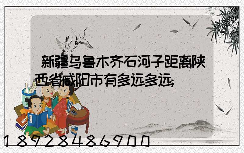 新疆乌鲁木齐石河子距离陕西省咸阳市有多远多远