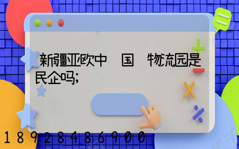 新疆亚欧中铁国际物流园是民企吗