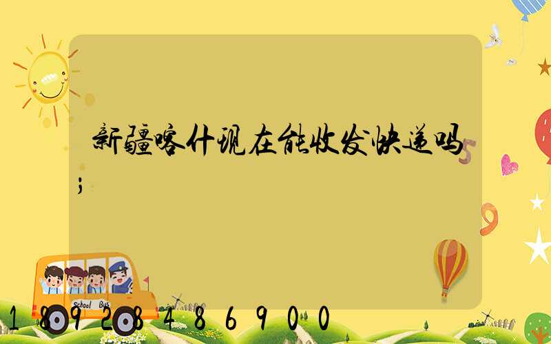 新疆喀什现在能收发快递吗