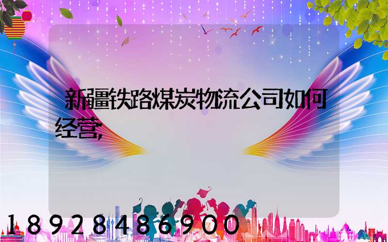 新疆铁路煤炭物流公司如何经营