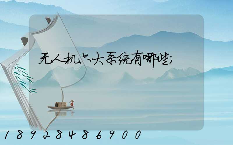 无人机六大系统有哪些
